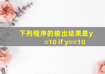 下列程序的输出结果是y=10 if y==10